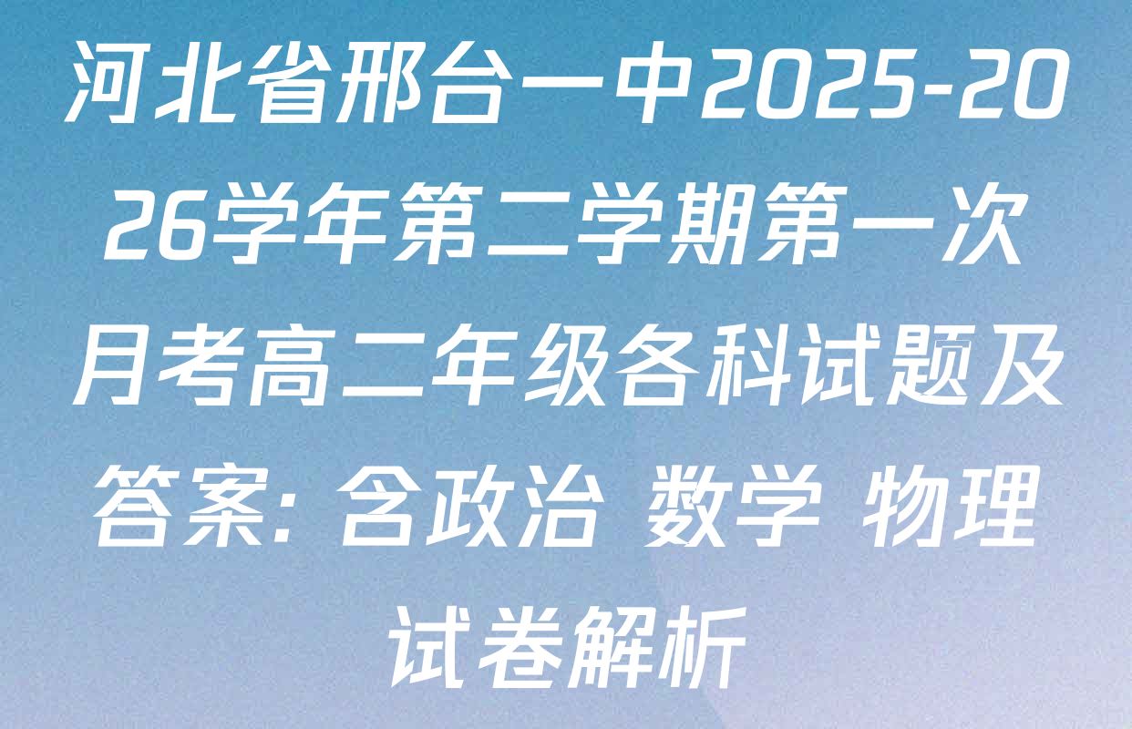 河北省邢台一中2025-2026学年第二学期第一次月考高二年级各科试题及答案: 含政治 数学 物理试卷解析 河北省邢台一中2025-2026学年第二学期第一次月考高二年级各科试题及答案: 含政治 数学 物理试卷解析